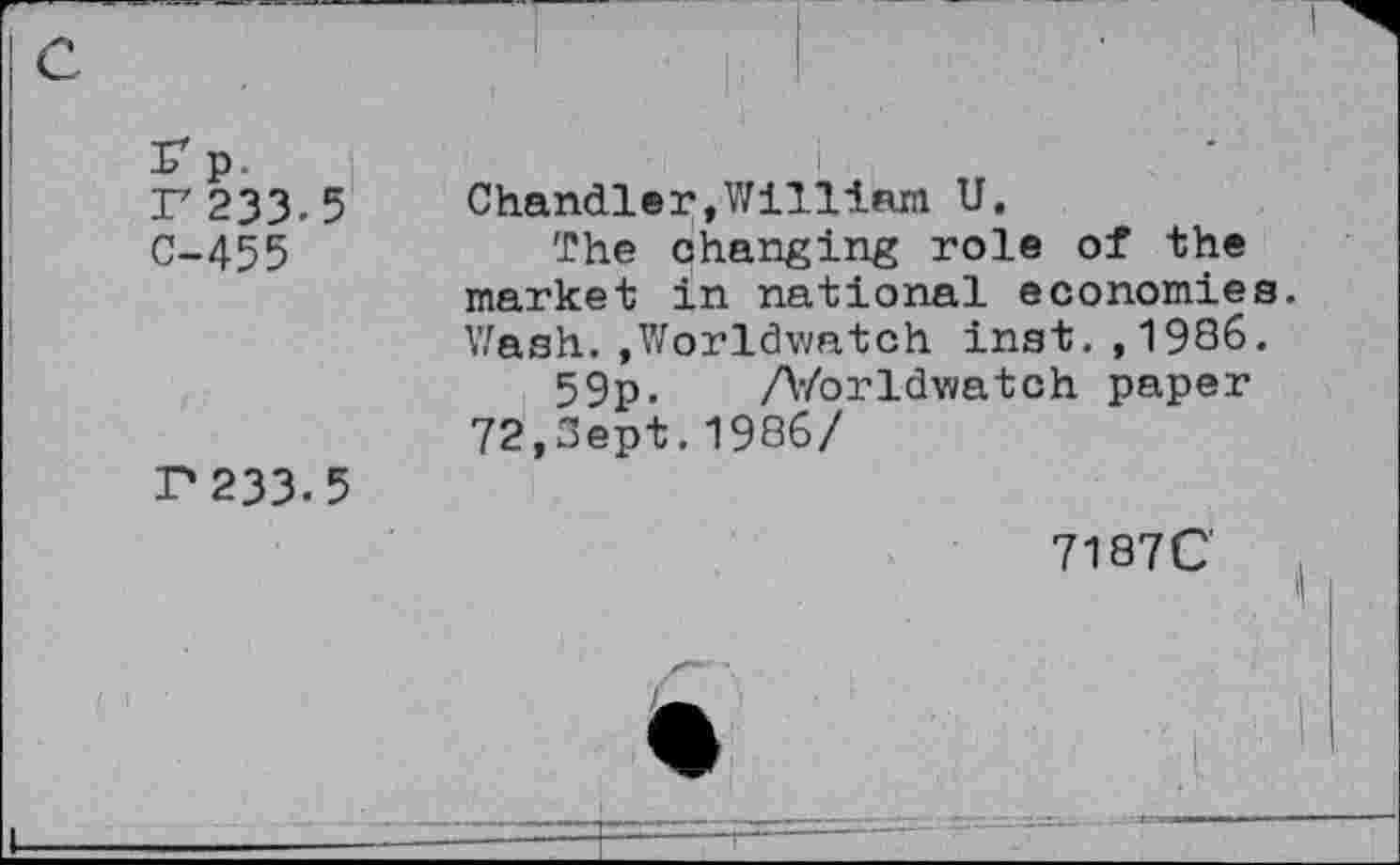 ﻿r233.5 C-455
P233-5
Chandler,William U.
The changing role of the market in national economies. Wash. ,Worldv/atch inst. ,1986.
59p. AZorldv/atch paper 72,Sept.1986/
7187C